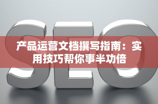 产品运营文档撰写指南：实用技巧帮你事半功倍