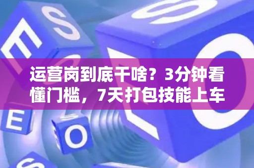 运营岗到底干啥？3分钟看懂门槛，7天打包技能上车！