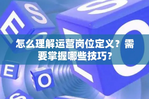 怎么理解运营岗位定义？需要掌握哪些技巧？