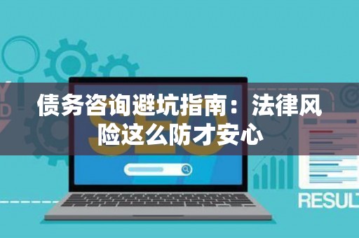 债务咨询避坑指南：法律风险这么防才安心